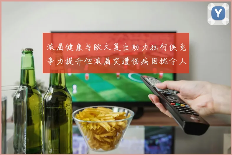 浓眉健康与欧文复出助力独行侠竞争力提升但浓眉突遭伤病困扰令人担忧