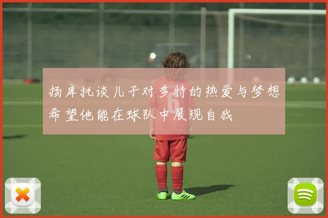 扬库托谈儿子对多特的热爱与梦想希望他能在球队中展现自我