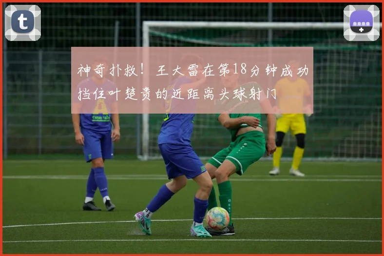 神奇扑救！王大雷在第18分钟成功挡住叶楚贵的近距离头球射门