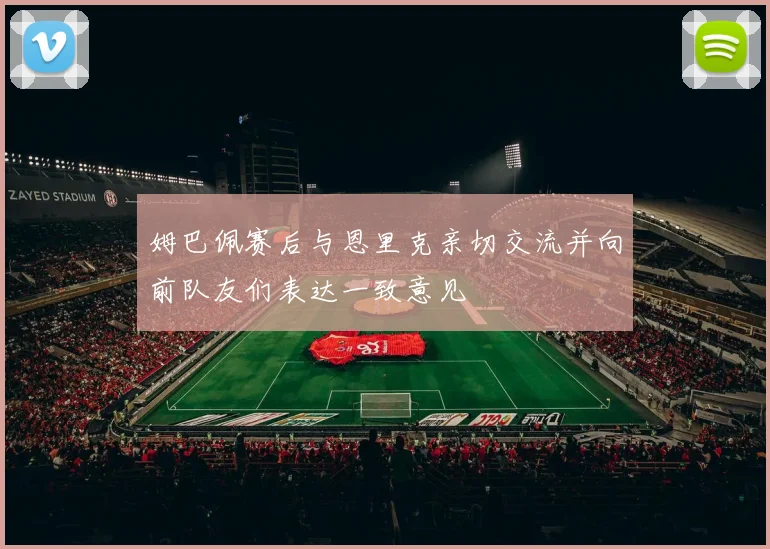 姆巴佩赛后与恩里克亲切交流并向前队友们表达一致意见