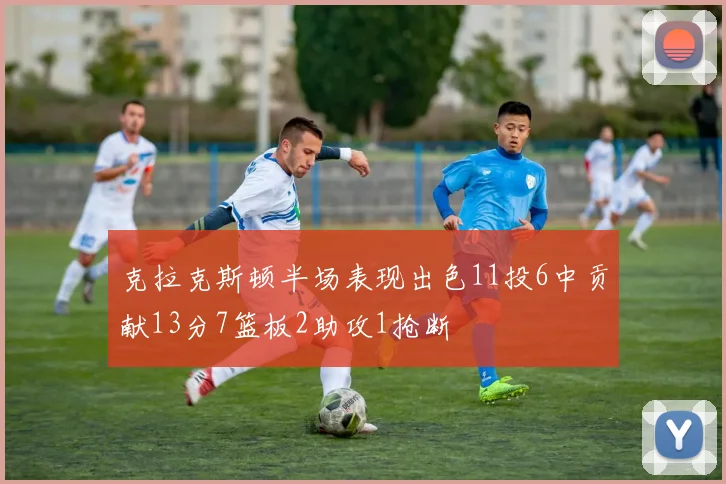 克拉克斯顿半场表现出色11投6中贡献13分7篮板2助攻1抢断