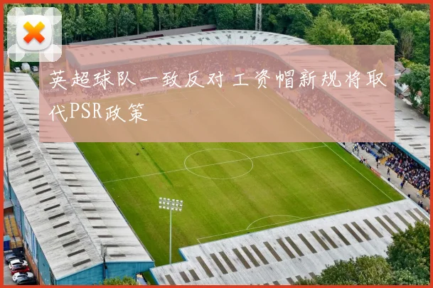 英超球队一致反对工资帽新规将取代PSR政策