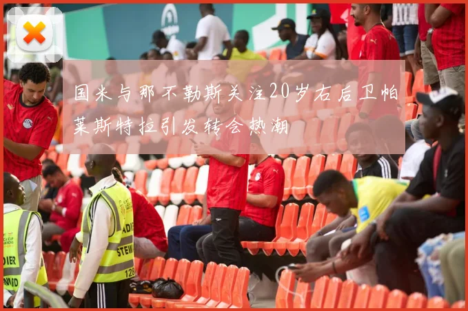 国米与那不勒斯关注20岁右后卫帕莱斯特拉引发转会热潮