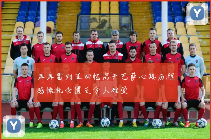 库库雷利亚回忆离开巴萨心路历程感慨机会匮乏令人难受