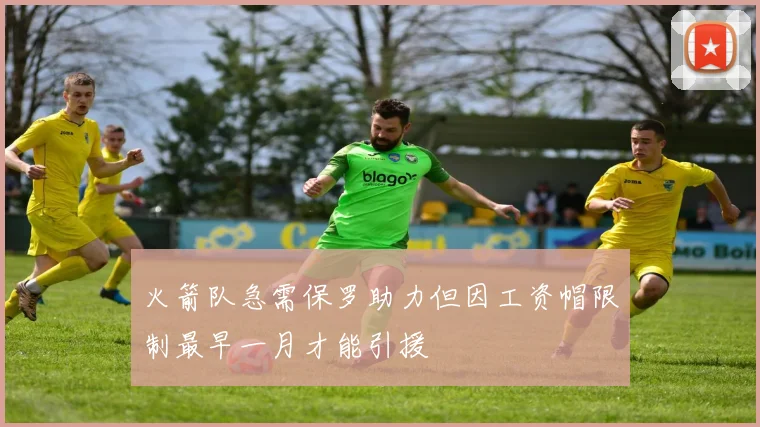 火箭队急需保罗助力但因工资帽限制最早一月才能引援