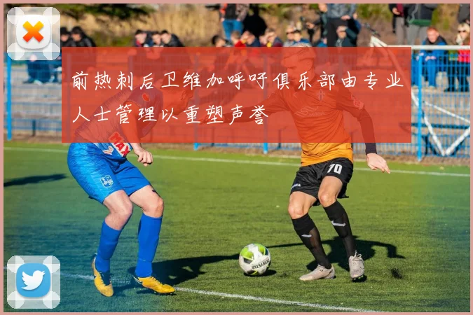 前热刺后卫维加呼吁俱乐部由专业人士管理以重塑声誉