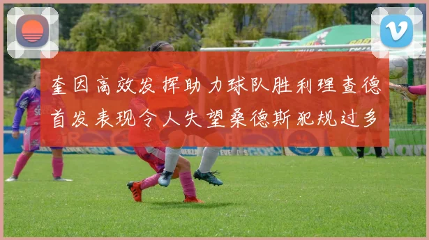 奎因高效发挥助力球队胜利理查德首发表现令人失望桑德斯犯规过多影响比赛