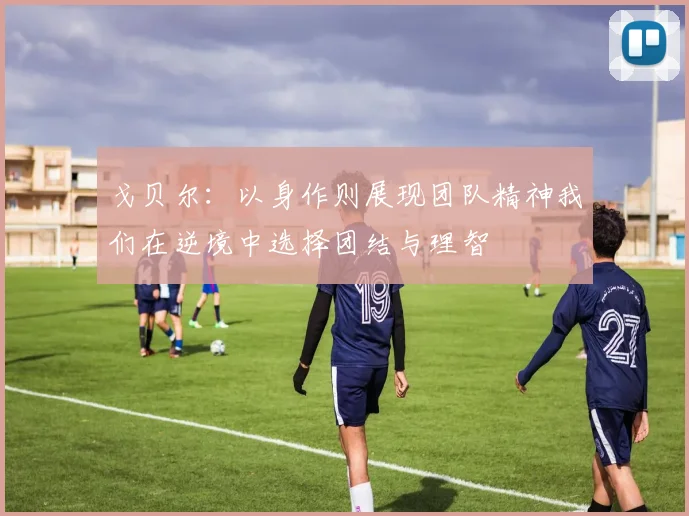 戈贝尔：以身作则展现团队精神我们在逆境中选择团结与理智