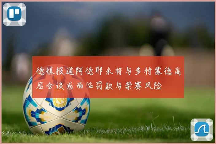 德媒报道阿德耶米将与多特蒙德高层会谈或面临罚款与禁赛风险