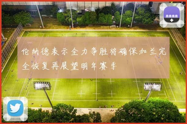 伦纳德表示全力争胜将确保加兰完全恢复再展望明年赛季