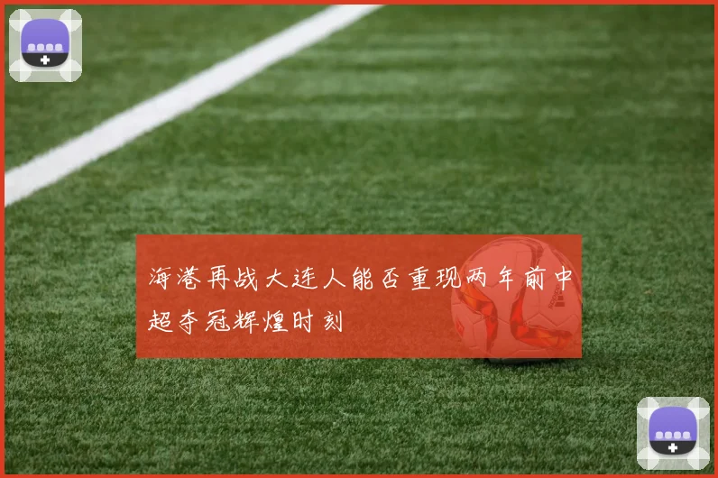 海港再战大连人能否重现两年前中超夺冠辉煌时刻