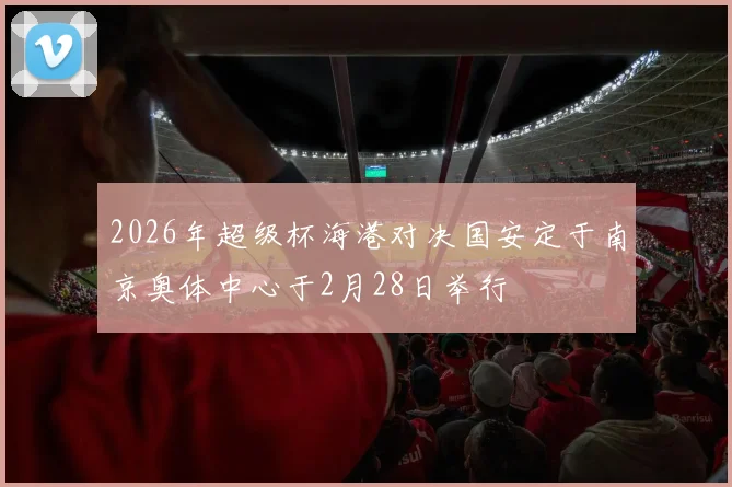 2026年超级杯海港对决国安定于南京奥体中心于2月28日举行