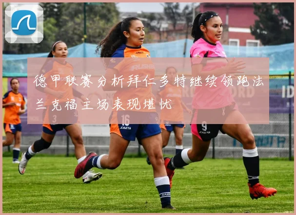 德甲联赛分析拜仁多特继续领跑法兰克福主场表现堪忧