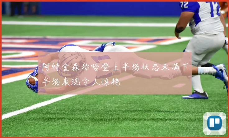 阿特金森称哈登上半场状态未满下半场表现令人惊艳