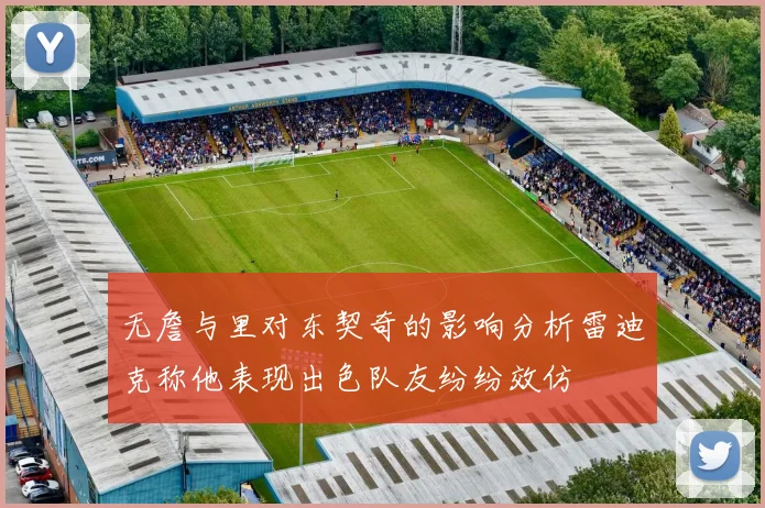 无詹与里对东契奇的影响分析雷迪克称他表现出色队友纷纷效仿