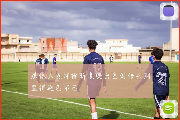 媒体人点评徐昕表现出色刘传兴则显得逊色不已