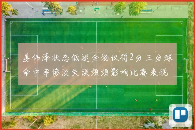 姜伟泽状态低迷全场仅得2分三分球命中率惨淡失误频频影响比赛表现