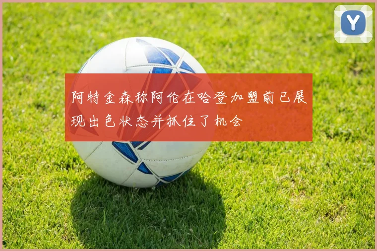 阿特金森称阿伦在哈登加盟前已展现出色状态并抓住了机会