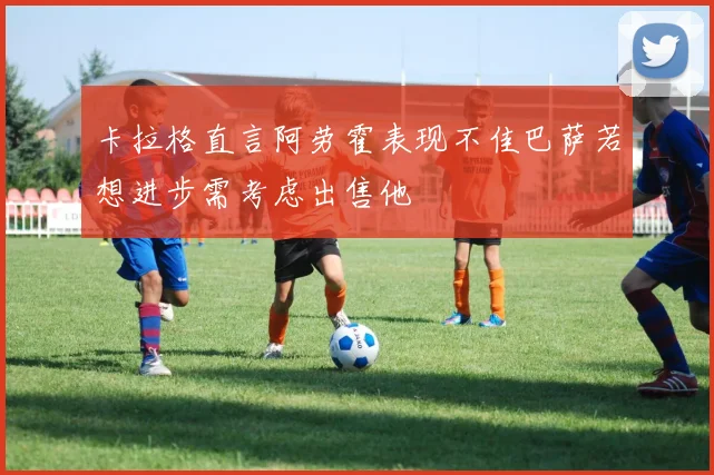 卡拉格直言阿劳霍表现不佳巴萨若想进步需考虑出售他