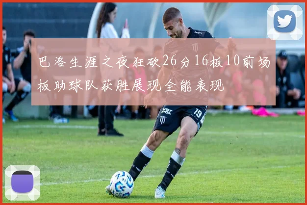 巴洛生涯之夜狂砍26分16板10前场板助球队获胜展现全能表现