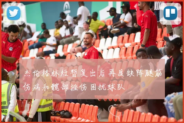 杰伦格林短暂复出后再度缺阵腿筋伤病和髋部挫伤困扰球队