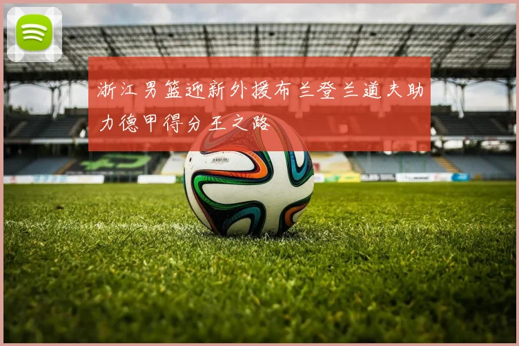 浙江男篮迎新外援布兰登兰道夫助力德甲得分王之路