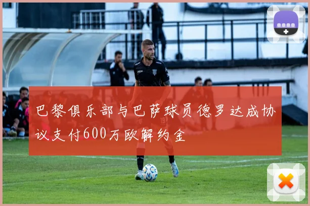 巴黎俱乐部与巴萨球员德罗达成协议支付600万欧解约金